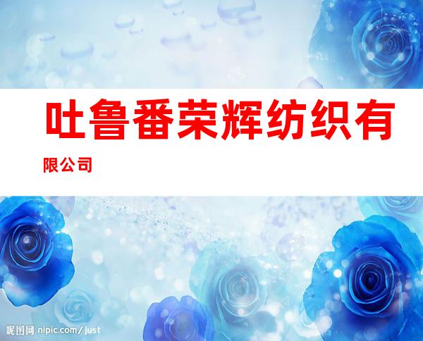 吐鲁番荣辉纺织有限公司